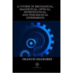 A Course of Mechanical Magnetical Optical Hydrostatical and Pneumatical Experiments