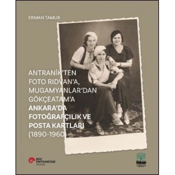 Antranik’ten Foto Rıdvan’a, Mugamyanlar’dan Gökçeatam’a Ankara’da Fotoğrafçılık Ve Posta Kartları (1890-1960)