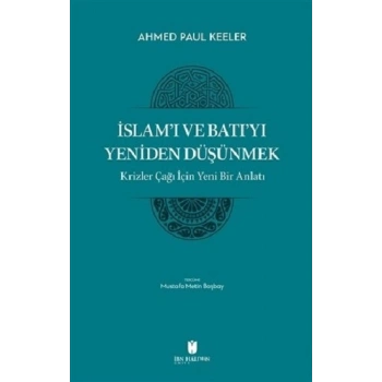 İslam’ı ve Batı’yı Yeniden Düşünmek - Krizler Çağı İçin Yeni Bir Anlatı