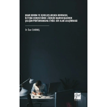 Kamu Kurum Ve Kuruluşlarında Kurumsal İletişim Çerçevesinde Liderlik Davranışlarının Çalışan Performansına Etkisi: Bir Alan Araştırması