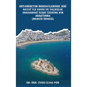 Ortaöğretim Öğrencilerinde Dinî Hayat ile Kaygı ve Yalnızlık Arasındaki İlişki Üzerine Bir Araştırma (Mersin Örneği)