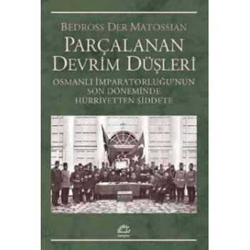 Parçalanan Devrim Düşleri: Osmanlı İmparatorluğunun Son Döneminde Hürriyetten Şiddete