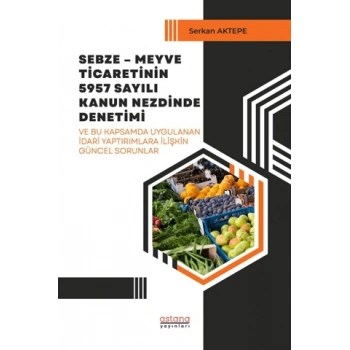 Sebze – Meyve Ticaretinin 5957 Sayılı Kanun Nezdinde Denetimi ve Bu Kapsamda Uygulanan İdari Yaptırımlara İlişkin Güncel Sorunlar