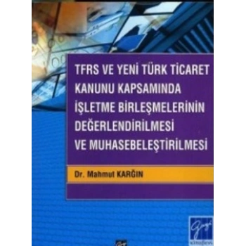 TFRS ve Yeni Türk Ticaret Kanunu Kapsamında İşletme Birleşmelerinin Değerlendirilmesi ve Muhasebeleştirilmesi