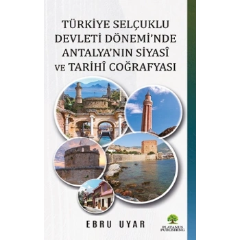 Türkiye Selçuklu Devleti Dönemi’nde Antalya’nın Siyasi ve Tarihi Coğrafyası