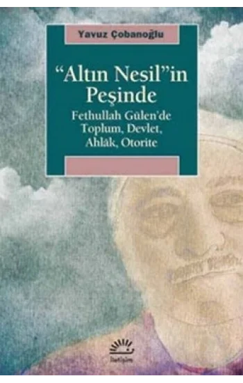 Altın Nesilin Peşinde: Fethullah Gülende Toplum, Devlet, Ahlak, Otorite