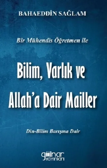 Bir Mühendis Öğretmen İle Bilim, Varlık ve Allaha Dair Mailler (Bilim-Din Barışı İçin)