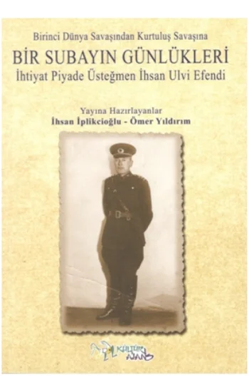 Birinci Dünya Savaşından Kurtuluş Savaşına Bir Subayın Günlükleri - İhtiyat Piyade Üsteğmen İhsan Ulvi Efendi