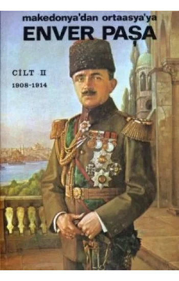 Enver Paşa 2. Cilt 1908-1914 Makedonya’dan Ortaasya’ya
