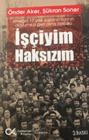 İşçiyim Haksızım Emeğin 17 Yıllık Kazanımlarının Doyumsuz Geri Alınış Öyküsü