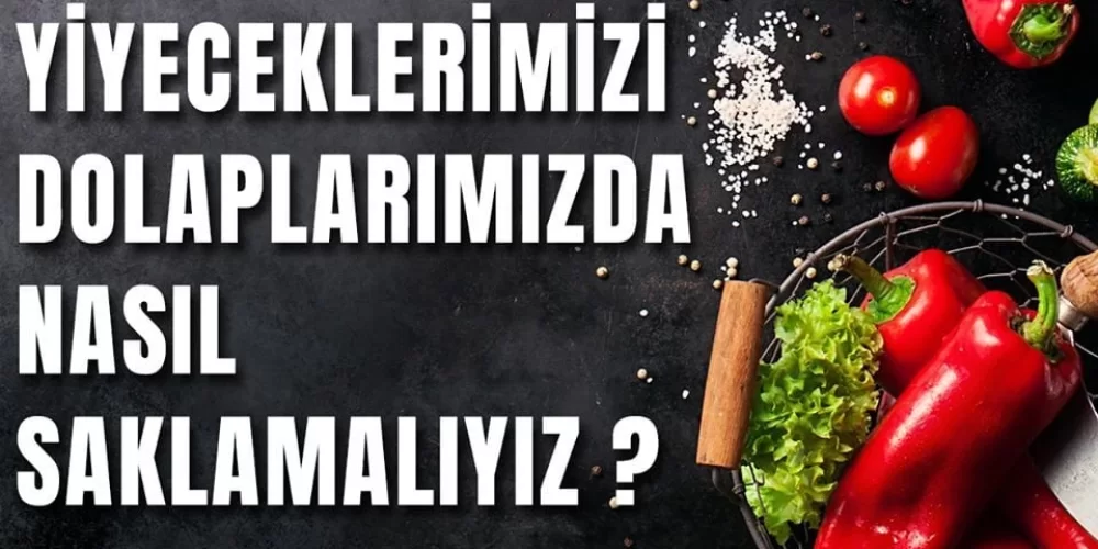 YİYECEKLERİMİZİ DOLAPLARIMIZDA NASIL SAKLAMALIYIZ?