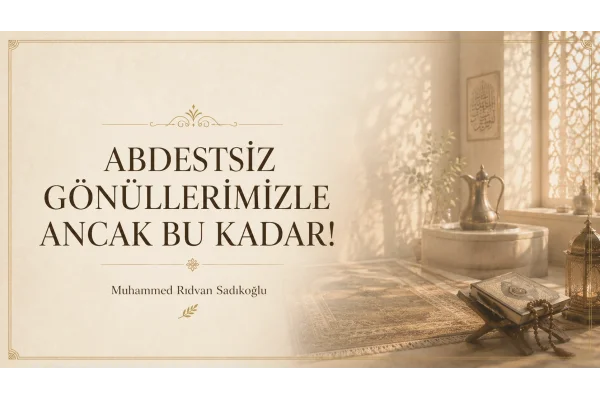 ABDESTSİZ GÖNÜLLERİMİZLE ANCAK BU KADAR!
