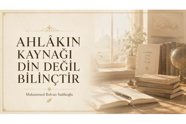 AHLÂKIN KAYNAĞI DİN DEĞİL BİLİNÇTİR