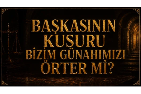 BAŞKASININ KUSURU BİZİM GÜNAHIMIZI ÖRTER Mİ?