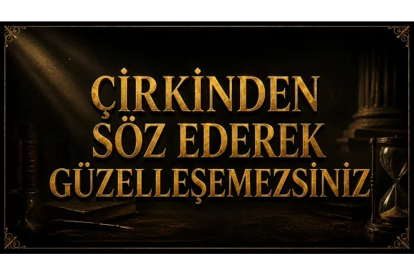 ÇİRKİNDEN SÖZ EDEREK GÜZELLEŞEMEZSİNİZ