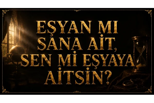 EŞYAN MI SANA AİT, SEN Mİ EŞYAYA AİTSİN?