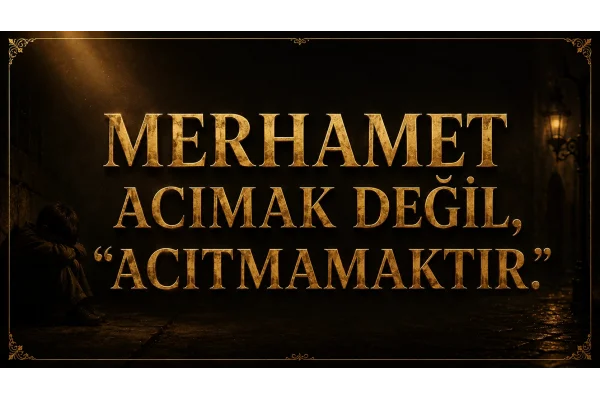 MERHAMET ACIMAK DEĞİL, “ACITMAMAKTIR.
