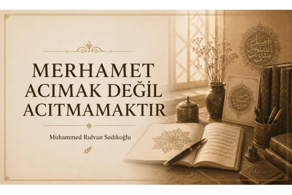 MERHAMET ACIMAK DEĞİL, “ACITMAMAKTIR.