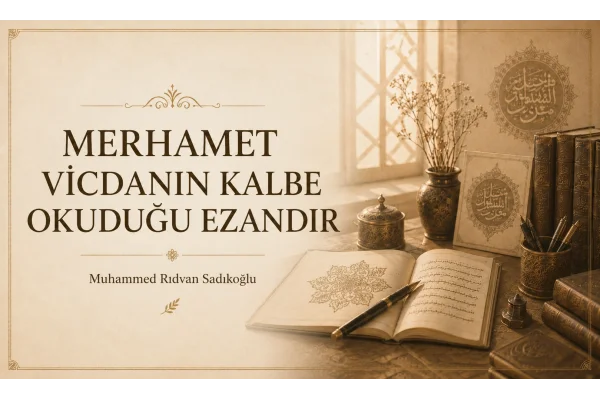 MERHAMET, VİCDANIN KALBE OKUDUĞU EZANDIR.
