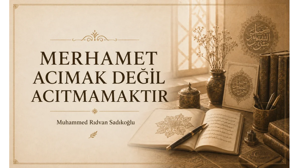 MERHAMET ACIMAK DEĞİL, “ACITMAMAKTIR.