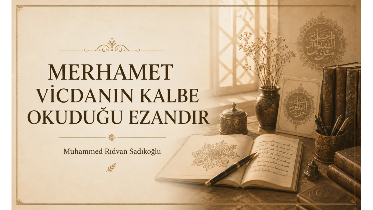 MERHAMET, VİCDANIN KALBE OKUDUĞU EZANDIR.