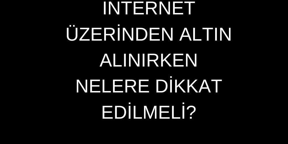 İnternet Üzerinden Altın Alınırken Nelere Dikkat Edilmeli?