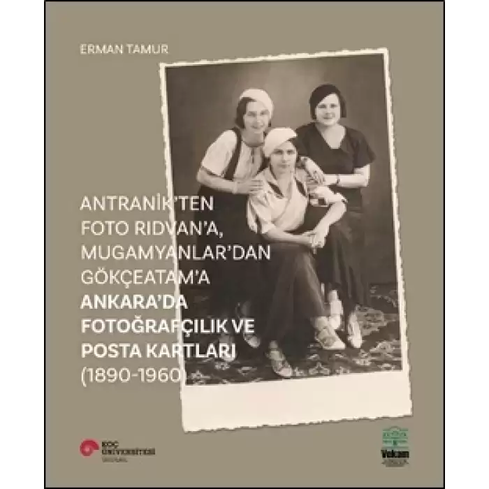 Antranik’ten Foto Rıdvan’a, Mugamyanlar’dan Gökçeatam’a Ankara’da Fotoğrafçılık Ve Posta Kartları (1890-1960)