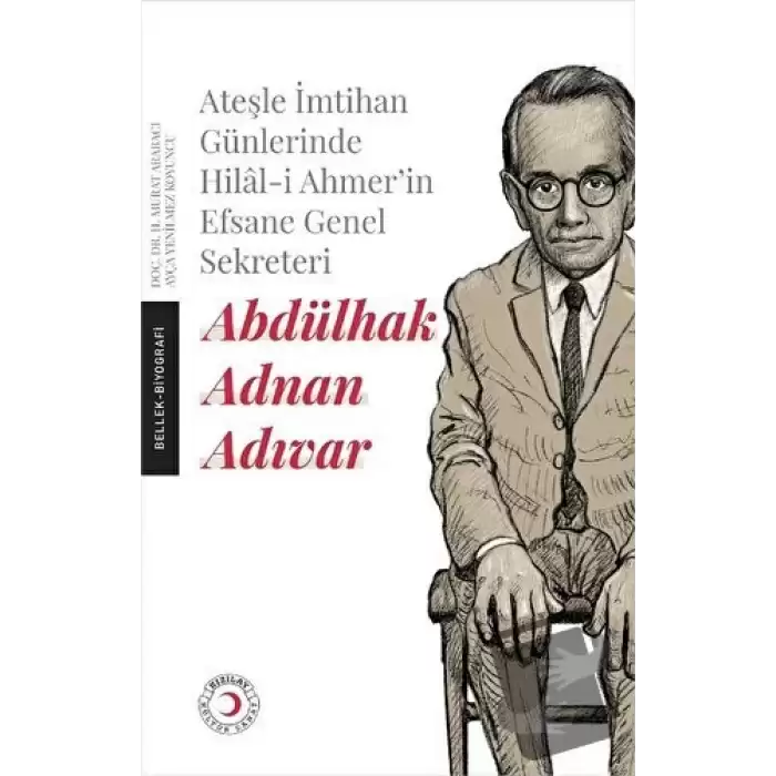 Ateşle İmtihan Günlerinde Hilal-i Ahmer’in Efsane Genel Sekreteri - Abdülhak Adnan Adıvar