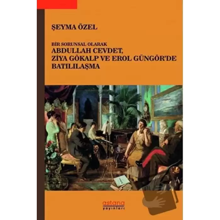 Bir Sorunsal Olarak Abdullah Cevdet, Ziya Gökalp ve Erol Güngör’de Batılılaşma