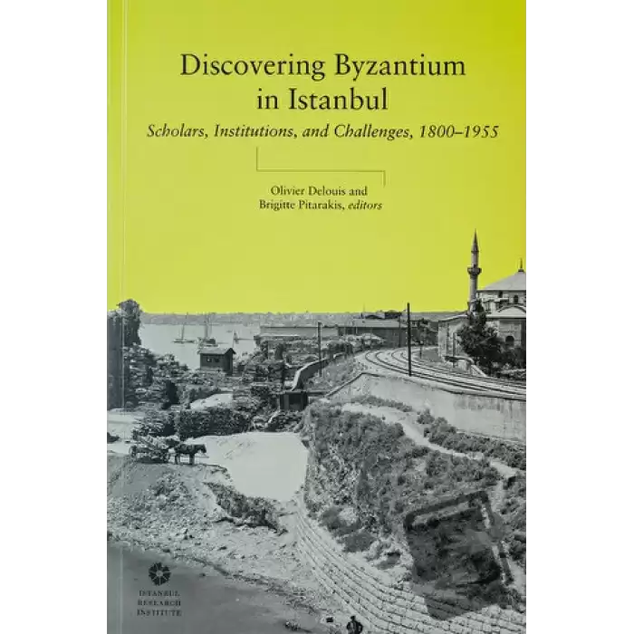 Discovering Byzantium in Istanbul: Scholars, Institutions, and Challenges 1800–1955