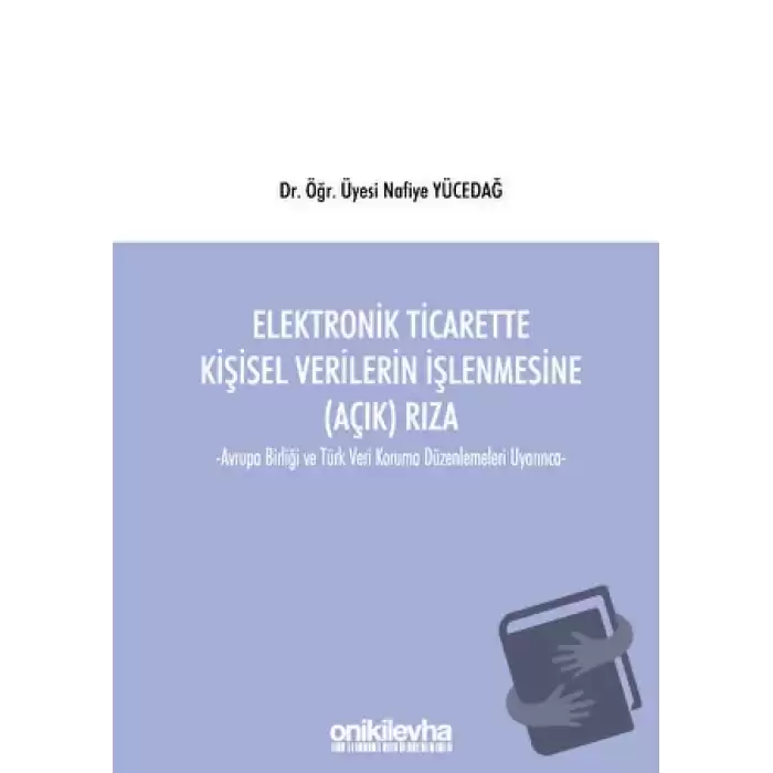 Elektronik Ticarette Kişisel Verilerin İşlenmesine (Açık) Rıza -Avrupa Birliği ve Türk Veri Koruma Düzenlemeleri Uyarınca-