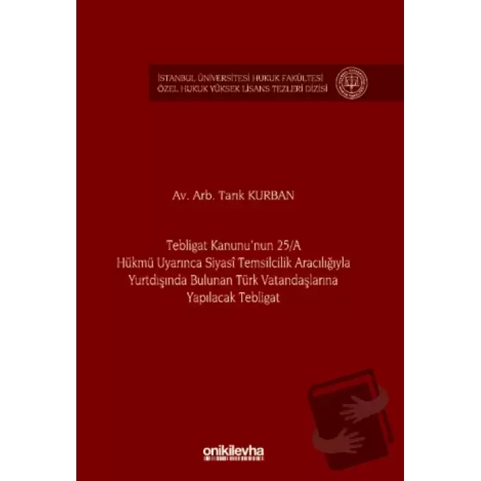 Tebligat Kanununun 25/A Hükmü Uyarınca Siyasi Temsilcilik Aracılığıyla Yurtdışında Bulunan Türk Vatandaşlarına Yapılacak Tebligat İstanbul Üniversitesi Hukuk Fakültesi Özel Hukuk Yüksek Lisans Tezleri Dizisi No: 77