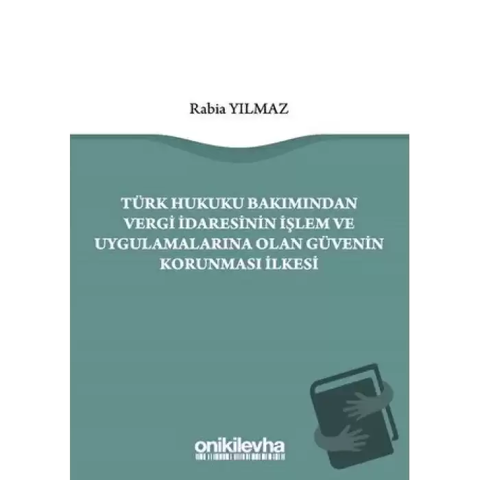 Türk Hukuku Bakımından Vergi İdaresinin İşlem ve Uygulamalarına Olan Güvenin Korunması İlkesi