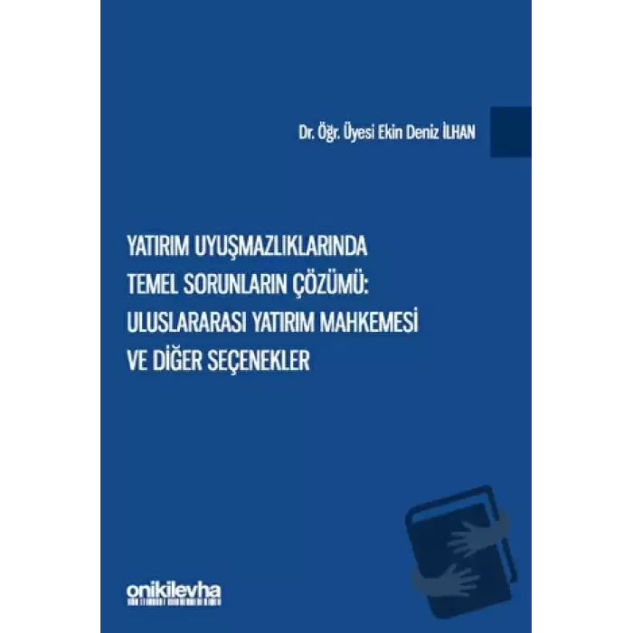 Yatırım Uyuşmazlıklarında Temel Sorunların Çözümü: Uluslararası Yatırım Mahkemesi ve Diğer Seçenekler