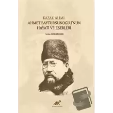 Kazak Alimi Ahmet Baytursunoğlu’nun Hayatı ve Eserleri