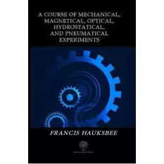 A Course of Mechanical Magnetical Optical Hydrostatical and Pneumatical Experiments