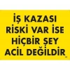 İş Kazası Riski Var İse Hiçbir Şey Acil Değildir Uyarı Levhası 25x35 KOD:445
