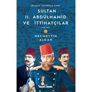 Sultan II. Abdülhamid ve İttihatçılar: 1908-1909 Selanik İstanbula Karşı