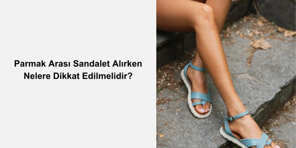 Parmak Arası Sandalet Alırken Nelere Dikkat Edilmelidir?