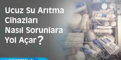 Ucuz su arıtma cihazları nasıl sorunlar yaşamamıza sebep olur?