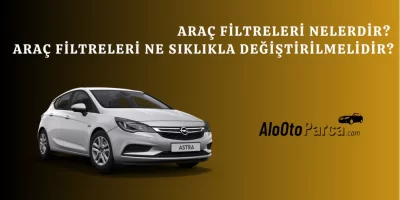 Araç Filtreleri Nelerdir? Araç Filtreleri Ne Sıklıkla Değiştirilmelidir?