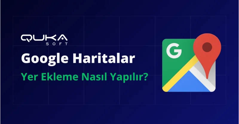 Google Haritalar Nedir? Google Haritalara Yer Ekleme Nasıl Yapılır?