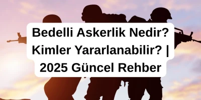 Bedelli Askerlik Nedir? Kimler Yararlanabilir? 2025 Güncel Rehber