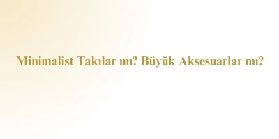 Minimalist Takılar mı, Büyük Aksesuarlar mı? Tarzına En Uygun Seçim