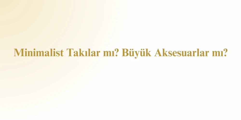 Minimalist Takılar mı, Büyük Aksesuarlar mı? Tarzına En Uygun Seçim