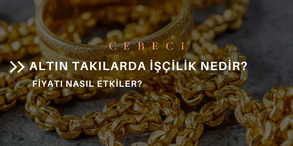 Altın Takılarda İşçilik Nedir? Fiyatı Nasıl Etkiler?