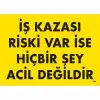 İş Kazası Riski Var İse Hiçbir Şey Acil Değildir Uyarı Levhası 25x35 KOD:445