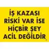 İş Kazası Riski Var İse Hiçbir Şey Acil Değildir Uyarı Levhası 25x35 KOD:445