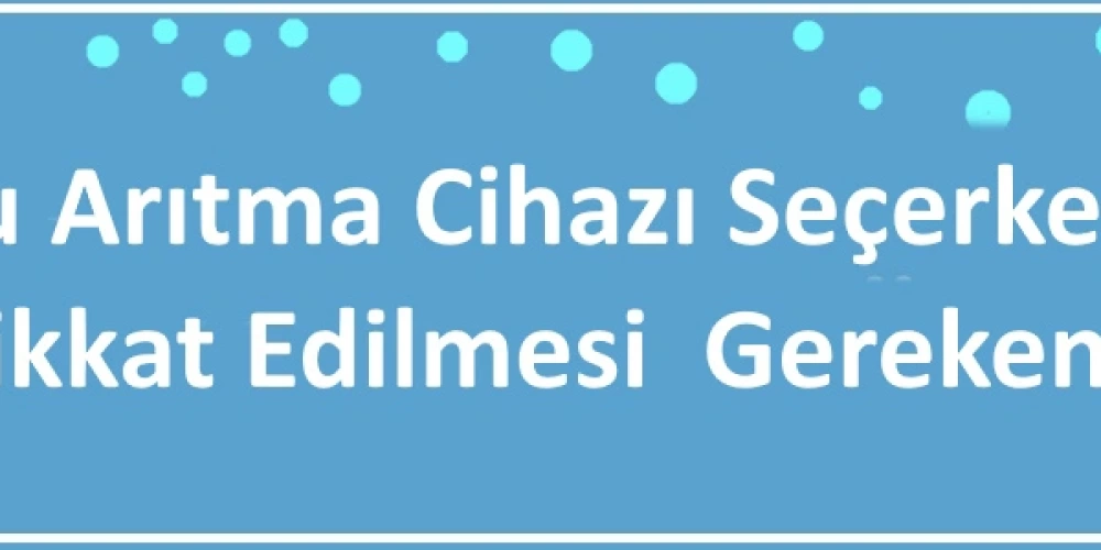 Su Arıtma Cihazı Seçerken Dikkat Edilmesi Gerekenler.