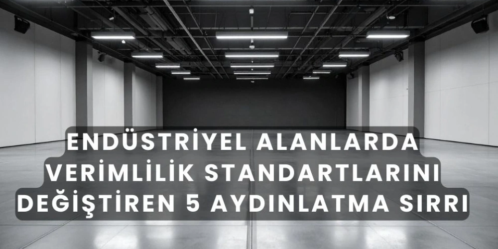 Endüstriyel Alanlarda Verimlilik Standartlarını Değiştiren 5 Aydınlatma Sırrı